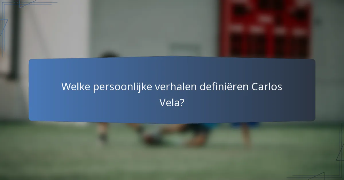 Welke persoonlijke verhalen definiëren Carlos Vela?