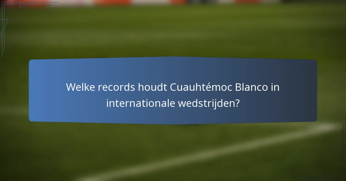 Welke records houdt Cuauhtémoc Blanco in internationale wedstrijden?