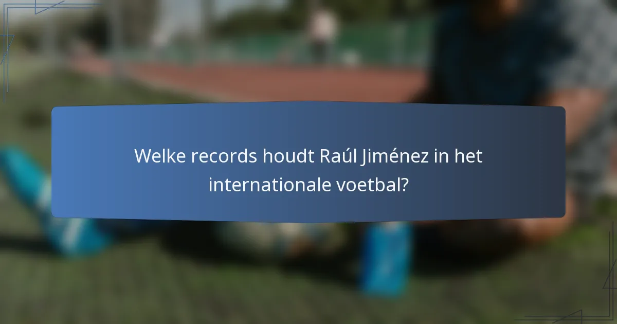 Welke records houdt Raúl Jiménez in het internationale voetbal?