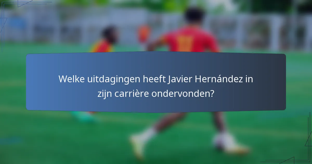 Welke uitdagingen heeft Javier Hernández in zijn carrière ondervonden?