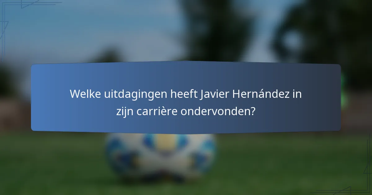 Welke uitdagingen heeft Javier Hernández in zijn carrière ondervonden?
