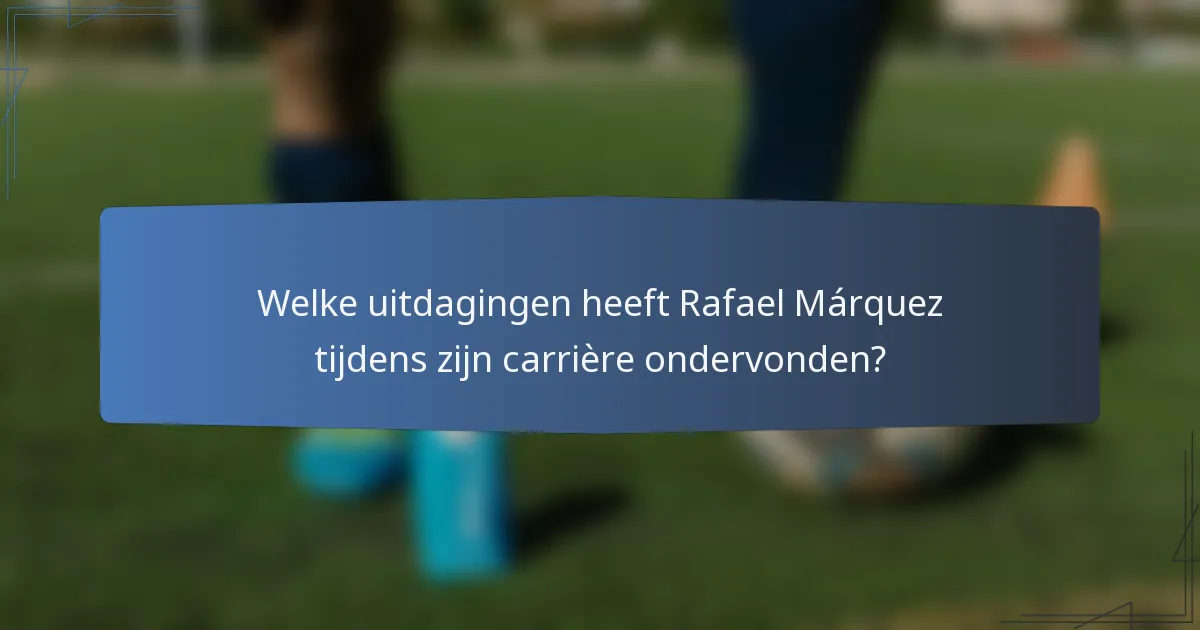 Welke uitdagingen heeft Rafael Márquez tijdens zijn carrière ondervonden?