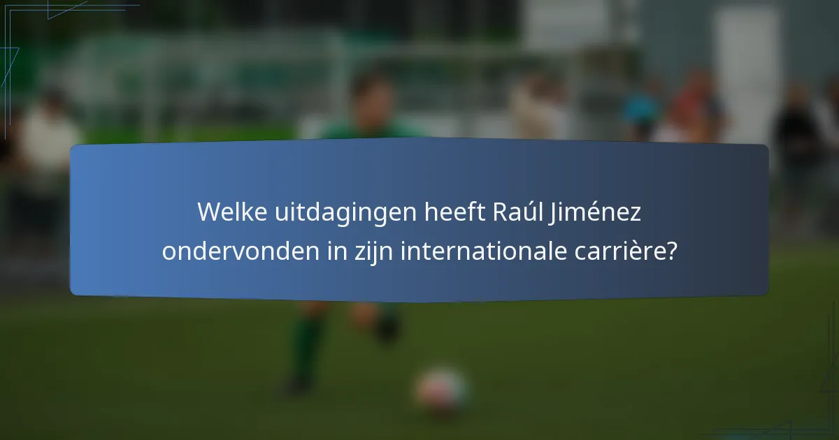 Welke uitdagingen heeft Raúl Jiménez ondervonden in zijn internationale carrière?