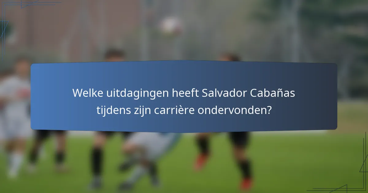 Welke uitdagingen heeft Salvador Cabañas tijdens zijn carrière ondervonden?
